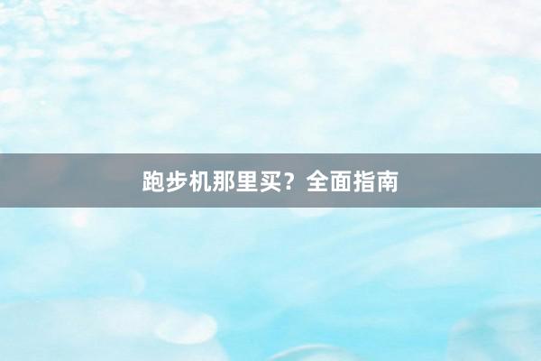跑步机那里买?全面指南