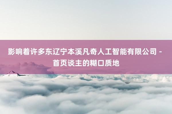 影响着许多东辽宁本溪凡奇人工智能有限公司 - 首页谈主的糊口质地