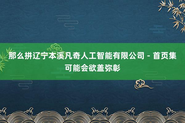 那么拼辽宁本溪凡奇人工智能有限公司 - 首页集可能会欲盖弥彰